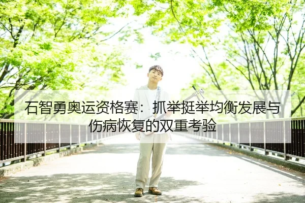 石智勇奥运资格赛：抓举挺举均衡发展与伤病恢复的双重考验
