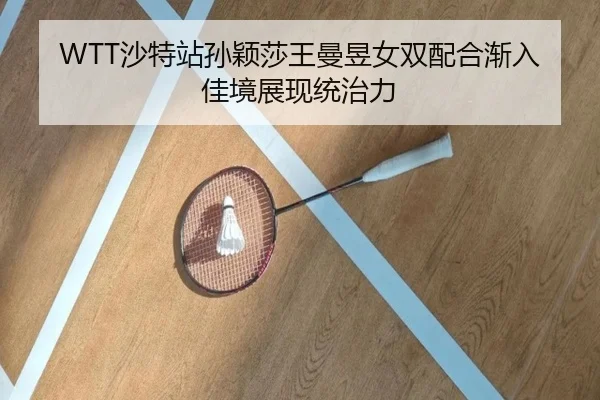 WTT沙特站孙颖莎王曼昱女双配合渐入佳境展现统治力