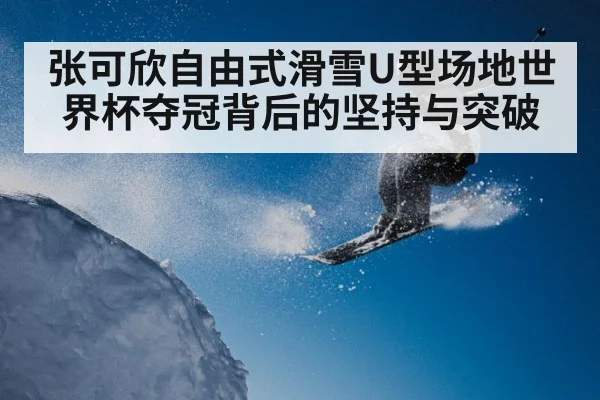 张可欣自由式滑雪U型场地世界杯夺冠背后的坚持与突破