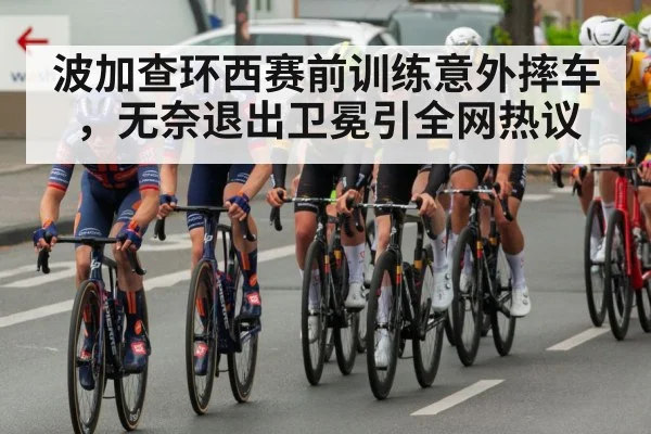 波加查环西赛前训练意外摔车，无奈退出卫冕引全网热议