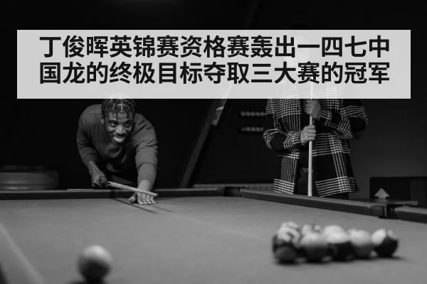 丁俊晖英锦赛资格赛轰出一四七中国龙的终极目标夺取三大赛的冠军