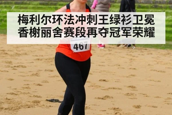 梅利尔环法冲刺王绿衫卫冕香榭丽舍赛段再夺冠军荣耀